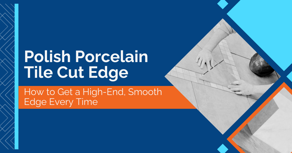 Polish Porcelain Tile Cut Edge: How to Get a High-End, Smooth Edge Every Time