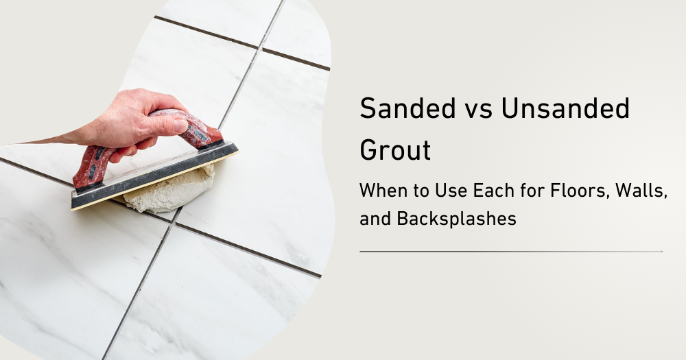 Sanded vs Unsanded Grout: When to Use Each for Floors, Walls, and Backsplashes