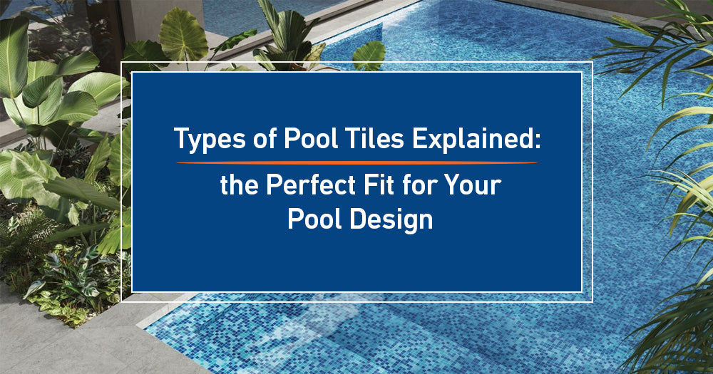 Types of Pool Tiles Explained: Find the Perfect Fit for Your Pool Design